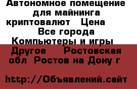 Автономное помещение для майнинга криптовалют › Цена ­ 1 - Все города Компьютеры и игры » Другое   . Ростовская обл.,Ростов-на-Дону г.